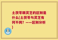 土茯苓跟灵芝的区别是什么(土茯苓与灵芝有何不同？——区别分析)