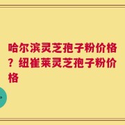 哈尔滨灵芝孢子粉价格？纽崔莱灵芝孢子粉价格