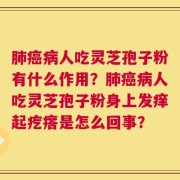 肺癌病人吃灵芝孢子粉有什么作用？肺癌病人吃灵芝孢子粉身上发痒起疙瘩是怎么回事？