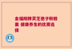 金福阳牌灵芝孢子粉胶囊 健康养生的优质选择