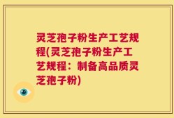 灵芝孢子粉生产工艺规程(灵芝孢子粉生产工艺规程：制备高品质灵芝孢子粉)