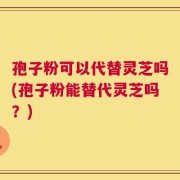 孢子粉可以代替灵芝吗(孢子粉能替代灵芝吗？)