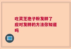 吃灵芝孢子粉发胖了 应对发胖的方法你知道吗