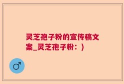 灵芝孢子粉的宣传稿文案_灵芝孢子粉：)
