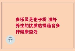 参乐灵芝孢子粉 滋补养生的优质选择蕴含多种健康益处