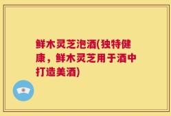 鲜木灵芝泡酒(独特健康，鲜木灵芝用于酒中打造美酒)