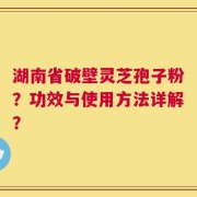 湖南省破壁灵芝孢子粉？功效与使用方法详解？