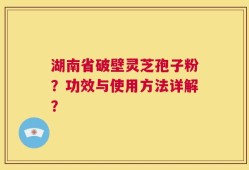 湖南省破壁灵芝孢子粉？功效与使用方法详解？