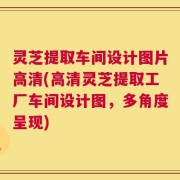 灵芝提取车间设计图片高清(高清灵芝提取工厂车间设计图，多角度呈现)