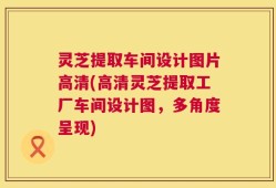 灵芝提取车间设计图片高清(高清灵芝提取工厂车间设计图，多角度呈现)