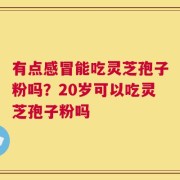 有点感冒能吃灵芝孢子粉吗？20岁可以吃灵芝孢子粉吗