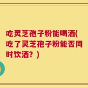 吃灵芝孢子粉能喝酒(吃了灵芝孢子粉能否同时饮酒？)