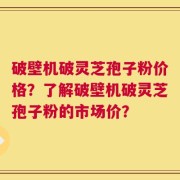 破壁机破灵芝孢子粉价格？了解破壁机破灵芝孢子粉的市场价？