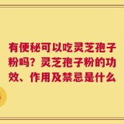 有便秘可以吃灵芝孢子粉吗？灵芝孢子粉的功效、作用及禁忌是什么