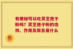 有便秘可以吃灵芝孢子粉吗？灵芝孢子粉的功效、作用及禁忌是什么