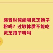 感冒时候能喝灵芝孢子粉吗？过敏体质不能吃灵芝孢子粉吗