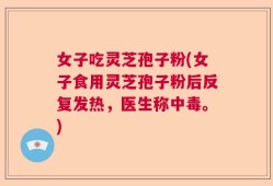 女子吃灵芝孢子粉(女子食用灵芝孢子粉后反复发热，医生称中毒。)