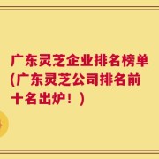 广东灵芝企业排名榜单(广东灵芝公司排名前十名出炉！)