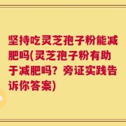 坚持吃灵芝孢子粉能减肥吗(灵芝孢子粉有助于减肥吗？旁证实践告诉你答案)