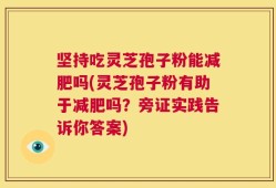 坚持吃灵芝孢子粉能减肥吗(灵芝孢子粉有助于减肥吗？旁证实践告诉你答案)