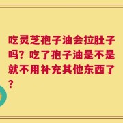 吃灵芝孢子油会拉肚子吗？吃了孢子油是不是就不用补充其他东西了？