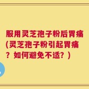 服用灵芝孢子粉后胃痛(灵芝孢子粉引起胃痛？如何避免不适？)