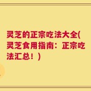灵芝的正宗吃法大全(灵芝食用指南：正宗吃法汇总！)