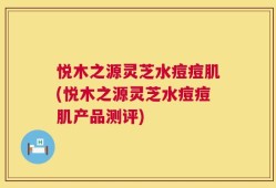 悦木之源灵芝水痘痘肌(悦木之源灵芝水痘痘肌产品测评)