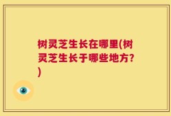 树灵芝生长在哪里(树灵芝生长于哪些地方？)