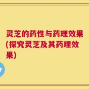 灵芝的药性与药理效果(探究灵芝及其药理效果)