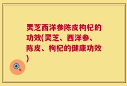 灵芝西洋参陈皮枸杞的功效(灵芝、西洋参、陈皮、枸杞的健康功效)
