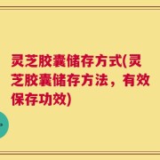灵芝胶囊储存方式(灵芝胶囊储存方法，有效保存功效)