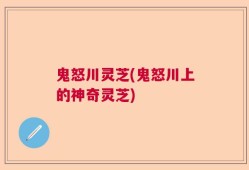 鬼怒川灵芝(鬼怒川上的神奇灵芝)