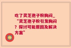吃了灵芝孢子粉胸闷_“灵芝孢子粉引发胸闷？探讨可能原因及解决方案”