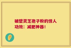 破壁灵芝孢子粉的惊人功效：减肥神器！