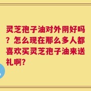 灵芝孢子油对外阴好吗？怎么现在那么多人都喜欢买灵芝孢子油来送礼啊？