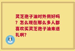 灵芝孢子油对外阴好吗？怎么现在那么多人都喜欢买灵芝孢子油来送礼啊？
