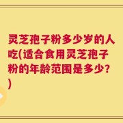 灵芝孢子粉多少岁的人吃(适合食用灵芝孢子粉的年龄范围是多少？)