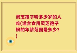 灵芝孢子粉多少岁的人吃(适合食用灵芝孢子粉的年龄范围是多少？)