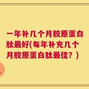 一年补几个月胶原蛋白肽最好(每年补充几个月胶原蛋白肽最佳？)