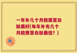 一年补几个月胶原蛋白肽最好(每年补充几个月胶原蛋白肽最佳？)