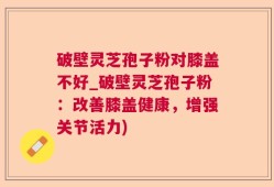 破壁灵芝孢子粉对膝盖不好_破壁灵芝孢子粉：改善膝盖健康，增强关节活力)