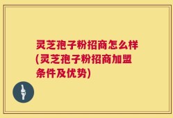 灵芝孢子粉招商怎么样(灵芝孢子粉招商加盟条件及优势)