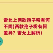 雷允上两款孢子粉有何不同(两款孢子粉有何差异？雷允上解析)