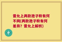 雷允上两款孢子粉有何不同(两款孢子粉有何差异？雷允上解析)
