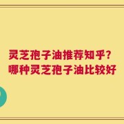 灵芝孢子油推荐知乎？哪种灵芝孢子油比较好