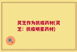 灵芝作为抗疫药材(灵芝：抗疫明星药材)
