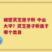 破壁灵芝孢子粉 中山大学？灵芝孢子粉属于哪个类目