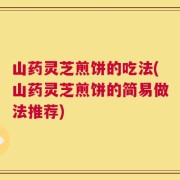 山药灵芝煎饼的吃法(山药灵芝煎饼的简易做法推荐)