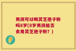 男孩可以喝灵芝孢子粉吗8岁(8岁男孩能否食用灵芝孢子粉？)